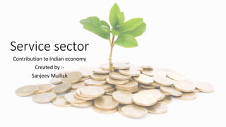 Service sector
Contribution to Indian economy
Created by :-
Sanjeev Mullick
 