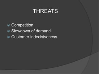 THREATS
 Competition
 Slowdown of demand
 Customer indecisiveness
 