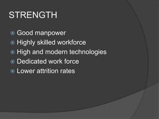 STRENGTH
 Good manpower
 Highly skilled workforce
 High and modern technologies
 Dedicated work force
 Lower attrition rates
 