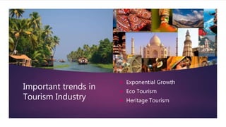 Important trends in
Tourism Industry
 Exponential Growth
 Eco Tourism
 Heritage Tourism
 