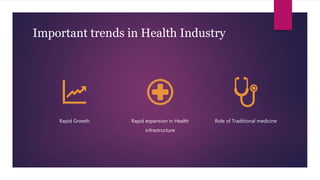 Important trends in Health Industry
Rapid Growth Rapid expansion in Health
infrastructure
Role of Traditional medicine
 