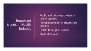 Important
trends in Health
Industry
• Public and private providers of
health services
• Rising investment in Health care
facilities
• Health through insurance
• Medical Tourism
 