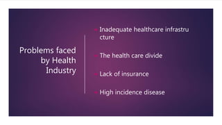 Problems faced
by Health
Industry
 Inadequate healthcare infrastru
cture
 The health care divide
 Lack of insurance
 High incidence disease
 