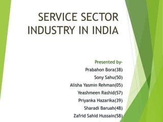 SERVICE SECTOR
INDUSTRY IN INDIA
Presented by-
Prabahon Bora(38)
Sony Sahu(50)
Alisha Yasmin Rehman(05)
Yeashmeen Rashid(57)
Priyanka Hazarika(39)
Sharadi Baruah(48)
Zafrid Sahid Hussain(58)
 