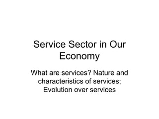 Service Sector in Our
Economy
What are services? Nature and
characteristics of services;
Evolution over services
 