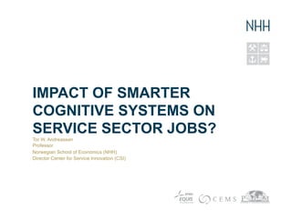 IMPACT OF SMARTER
COGNITIVE SYSTEMS ON
SERVICE SECTOR JOBS?
Tor W. Andreassen
Professor
Norwegian School of Economics (NHH)
Director Center for Service Innovation (CSI)
 