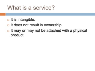 What is a service?It is intangible.It does not result in ownership.It may or may not be attached with a physical product