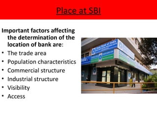 Place at SBI
Important factors affecting
the determination of the
location of bank are:
• The trade area
• Population characteristics
• Commercial structure
• Industrial structure
• Visibility
• Access
 