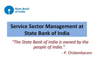 Service Sector Management at
State Bank of India
"The State Bank of India is owned by the
people of India."
- P. Chidambaram.
 