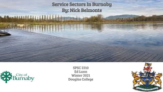 SPSC 2210
Ed Lunn
Winter 2021
Douglas College
Service Sectors In Burnaby
By: Nick Belmonte
 