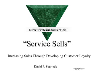 Direct Professional Services



         “Service Sells”
Increasing Sales Through Developing Customer Loyalty

                David P. Scurlock
                                            copyright 2011
 