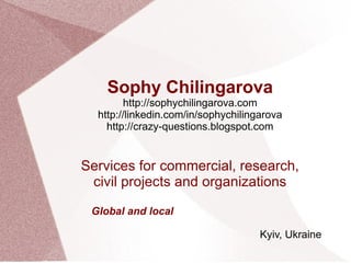 Sophy Chilingarova
http://sophychilingarova.com
http://linkedin.com/in/sophychilingarova
http://crazy-questions.blogspot.com
Services for commercial, research,
civil projects and organizations
Kyiv, Ukraine
Global and local
 