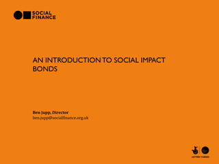 AN INTRODUCTION TO SOCIAL IMPACT
BONDS




Ben Jupp, Director
ben.jupp@socialfinance.org.uk
 