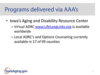 • Iowa’s Aging and Disability Resource Center
– Virtual ADRC www.LifeLongLinks.org is available
worldwide
– Local ADRC’s and Options Counseling currently
available in 17 of 99 counties
12
 