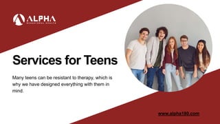 Services for Teens
www.alpha180.com
Many teens can be resistant to therapy, which is
why we have designed everything with them in
mind.
 