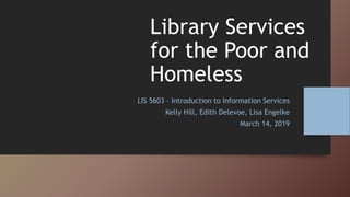 LIS 5603 – Introduction to Information Services
Kelly Hill, Edith Delevoe, Lisa Engelke
March 14, 2019
Library Services
for the Poor and
Homeless
 