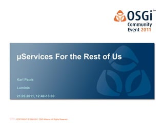 µServices For the Rest of Us

Karl Pauls

Luminis

21.09.2011, 12:40-13:30




                                                           OSGi Alliance Marketing © 2008-2010 . 1
                                                                                           Page
COPYRIGHT © 2008-2011 OSGi Alliance. All Rights Reserved
                                                           All Rights Reserved
 