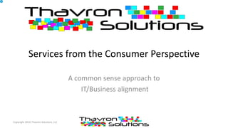 Services from the Consumer Perspective
A common sense approach to
IT/Business alignment
Copyright 2014 Thavron Solutions, LLC
 