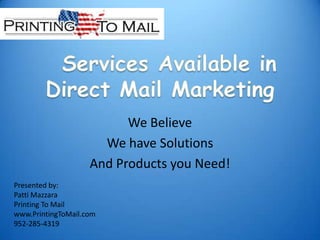  Services Available in Direct Mail Marketing We Believe We have Solutions And Products you Need! Presented by:  Patti Mazzara Printing To Mail www.PrintingToMail.com 952-285-4319 