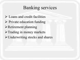 Banking services
 Loans and credit facilities
 Private education funding
Retirement planning
Trading in money markets
Underwriting stocks and shares
 
