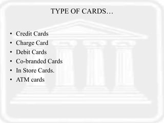 TYPE OF CARDS…
• Credit Cards
• Charge Card
• Debit Cards
• Co-branded Cards
• In Store Cards.
• ATM cards
 