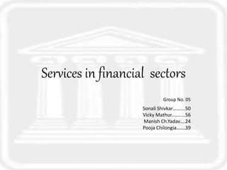 Services in financial sectors
Group No. 05
Sonali Shivkar……….50
Vicky Mathur..………56
Manish Ch.Yadav….24
Pooja Chilongia…….39
 