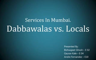 Services In Mumbai.Dabbawalas vs. Locals Presented By: BishwajeetGhosh – E 02 Gaurav Kale – E 04 Andre Fernandez – E10 