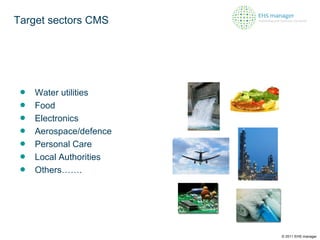 Target sectors CMS Water utilities Food Electronics Aerospace/defence Personal Care Local Authorities Others……. © 2011 EHS manager 