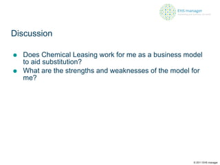 Discussion Does Chemical Leasing work for me as a business model to aid substitution? What are the strengths and weaknesses of the model for me? © 2011 EHS manager 