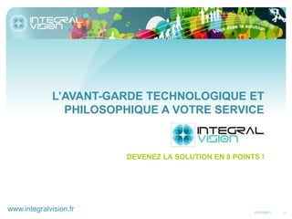L’AVANT-GARDE TECHNOLOGIQUE ET
                PHILOSOPHIQUE A VOTRE SERVICE



                        DEVENEZ LA SOLUTION EN 8 POINTS !




www.integralvision.fr                                 07/11/2011   1
 
