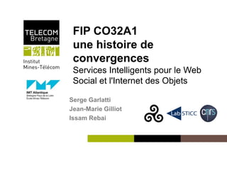 Institut Mines-Télécom
FIP CO32A1
une histoire de
convergences
Services Intelligents pour le Web
Social et l'Internet des Objets
Serge Garlatti
Jean-Marie Gilliot
Issam Rebai
 