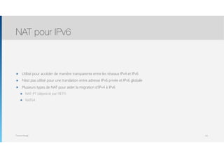 Thomas Moegli
๏ Utilisé pour accéder de manière transparente entre les réseaux IPv4 et IPv6
๏ N’est pas utilisé pour une translation entre adresse IPv6 privée et IPv6 globale
๏ Plusieurs types de NAT pour aider la migration d’IPv4 à IPv6
๏ NAT-PT (déprécié par l’IETF)
๏ NAT64
NAT pour IPv6
101
 