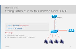 Thomas Moegli
Protocole DHCP
Configuration d’un routeur comme client DHCP
15
R2(config)# interface FastEthernet0/0
R2(config-if)# ip address dhcp
R2(config-if)# no shutdown
R1
SW1
Serveur DHCP
192.168.1.0/24
.100
F0/0
R1
F0/0
R2
F0/0
Désavantages
๏ Augmente la charge du routeur
๏ Plus orienté pour un réseau avec 10 à 15 utilisateurs
 
