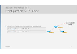 Thomas Moegli
๏ Configuration de SW1 pour être pair avec SW2 et inversement :
Network Time Protocol (NTP)
Configuration NTP : Peer
67
SW1(config)# ntp peer 172.16.0.12
R1
Fa0/1
Internet
Serveur NTP
ch.ntp.pool.org
64.99.80.30
Fa1/0
Fa1/0
Fa1/1
Fa1/1
Fa2/0Fa2/0SW1 SW2
Se synchronise avec un
serveur NTP externe
Se synchronise avec R1
Pair avec SW2
Se synchronise avec R1
Pair avec SW1
SW2(config)# ntp peer 172.16.0.11
 