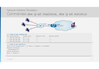 Thomas Moegli
.10
.254
.20
LAN
10.1.1.0/24
NAT
209.165.200.1
.30
Fa0/0 Fa1/0
Network Address Translation
Commandes show ip nat translation, show ip nat statistics
92
NAT# show ip nat translations
Pro Inside global Inside local Outside local Outside global
--- 209.165.200.226 10.1.1.10 --- ---
--- 209.165.200.226 10.1.1.20 --- ---
--- 209.165.200.228 10.1.1.30 --- ---
NAT# show ip nat statistics
Total active translations: 2 (2 static, 0 dynamic; 0 extended)
Outside interfaces:
FastEthernet1/0
Inside interfaces:
Hits: 0 Misses: 0
…
 