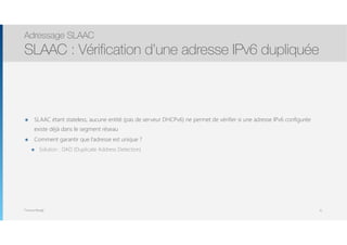 Thomas Moegli
๏ SLAAC étant stateless, aucune entité (pas de serveur DHCPv6) ne permet de vérifier si une adresse IPv6 configurée
existe déjà dans le segment réseau
๏ Comment garantir que l’adresse est unique ?
๏ Solution : DAD (Duplicate Address Detection)
Adressage SLAAC
SLAAC : Vérification d’une adresse IPv6 dupliquée
31
 