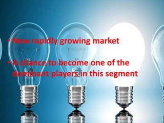 • New rapidly growing market
• A chance to become one of the
dominant players in this segment
 