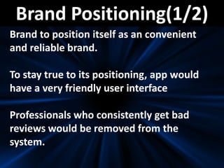 Brand Positioning(1/2)
Brand to position itself as an convenient
and reliable brand.
To stay true to its positioning, app would
have a very friendly user interface
Professionals who consistently get bad
reviews would be removed from the
system.
 