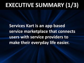 EXECUTIVE SUMMARY (1/3)
Services Kart is an app based
service marketplace that connects
users with service providers to
make their everyday life easier.
 