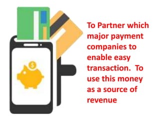 To Partner which
major payment
companies to
enable easy
transaction. To
use this money
as a source of
revenue
 