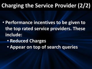 Charging the Service Provider (2/2)
• Performance incentives to be given to
the top rated service providers. These
include:
• Reduced Charges
• Appear on top of search queries
 