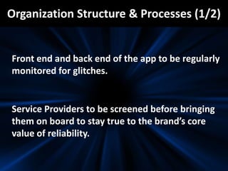 Organization Structure & Processes (1/2)
Front end and back end of the app to be regularly
monitored for glitches.
Service Providers to be screened before bringing
them on board to stay true to the brand’s core
value of reliability.
 