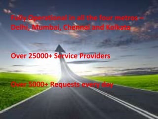 Fully Operational in all the four metros –
Delhi, Mumbai, Chennai and Kolkata
Over 25000+ Service Providers
Over 5000+ Requests every day
 