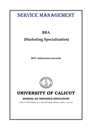 SERVICE MANAGEMENT
BBA
(Marketing Specialisation)
2011 Admission onwards
UNIVERSITY OF CALICUT
SCHOOL OF DISTANCE EDUCATION
CALICUT UNIVERSITY.P.O., MALAPPURAM, KERALA, INDIA – 673 635
 
