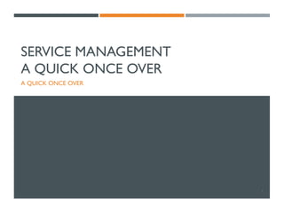 SERVICE MANAGEMENT
A QUICK ONCE OVER
A QUICK ONCE OVER
1
 