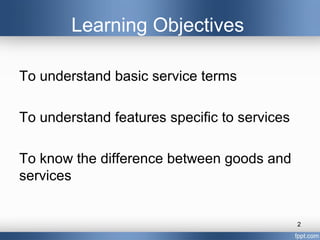 Learning Objectives

To understand basic service terms

To understand features specific to services

To know the difference between goods and
services


                                              2
 