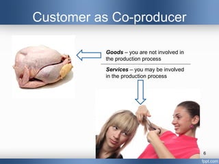 Customer as Co-producer

          Goods – you are not involved in
          the production process
          Services – you may be involved
          in the production process




                                            6
 