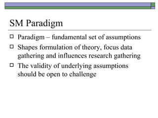 SM Paradigm Paradigm – fundamental set of assumptions Shapes formulation of theory, focus data gathering and influences research gathering The validity of underlying assumptions should be open to challenge 