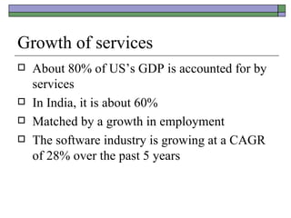 Growth of services About 80% of US’s GDP is accounted for by services In India, it is about 60% Matched by a growth in employment The software industry is growing at a CAGR of 28% over the past 5 years 