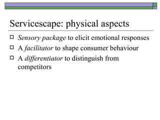 Servicescape: physical aspects Sensory package  to elicit emotional responses A  facilitator  to shape consumer behaviour A  differentiator  to distinguish from competitors 